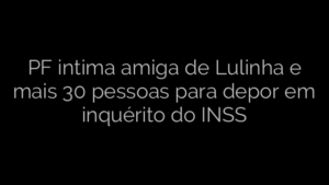​PF intima amiga de Lulinha e mais 30 pessoas para depor em inquérito do INSS 